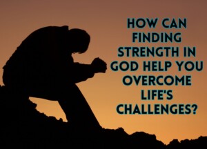 How Can Finding Strength in God Help You Overcome Life&#8217;s Challenges?