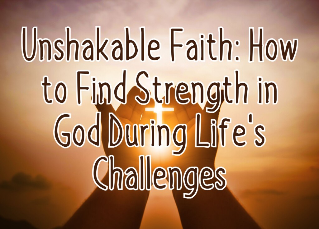 Unshakable Faith: How to Find Strength in God During Life&#8217;s Challenges