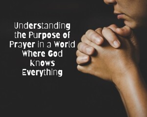 Understanding the Purpose of Prayer in a World Where God Knows Everything