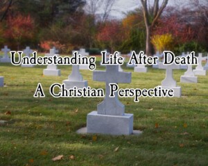 Understanding Life After Death: A Christian Perspective