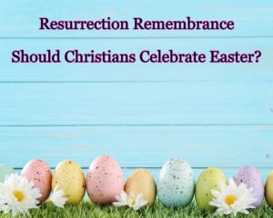 Resurrection Remembrance: Should Christians Celebrate Easter?