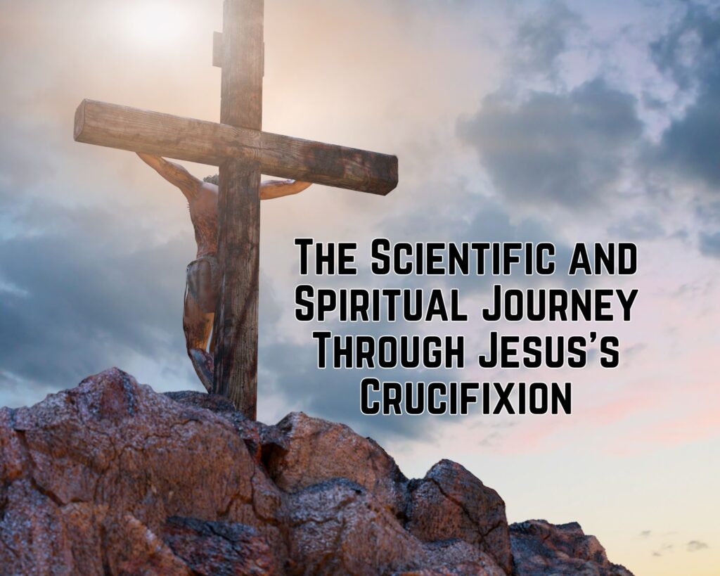The Scientific and Spiritual Journey Through Jesus&#8217;s Crucifixion