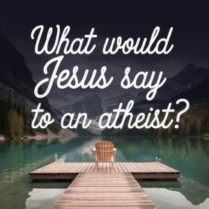 What Would Jesus Say To An Atheist?