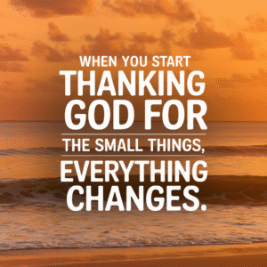 Thank God For Everything, Even The Small Things