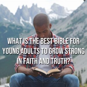 Best Bible for Young Adults to Grow Strong in Faith and Truth