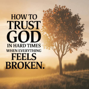 How to Trust God in Hard Times When Everything Feels Broken