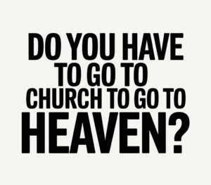 Do You Have to Go to Church to Go to Heaven? Here’s the Truth